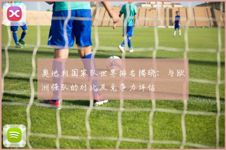 奥地利国家队世界排名揭晓：与欧洲强队的对比及竞争力评估