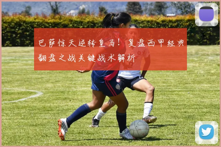 巴萨惊天逆转皇马!复盘西甲经典翻盘之战关键战术解析