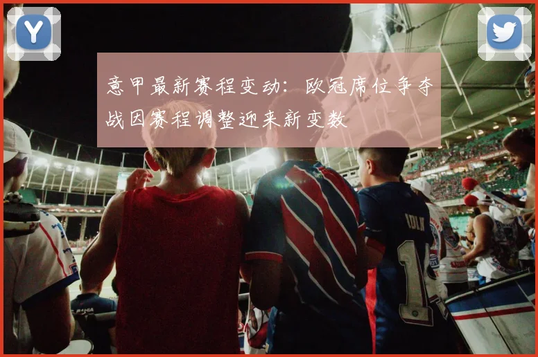 意甲最新赛程变动:欧冠席位争夺战因赛程调整迎来新变数