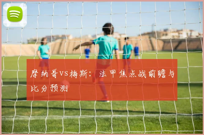 摩纳哥vs梅斯：法甲焦点战前瞻与比分预测