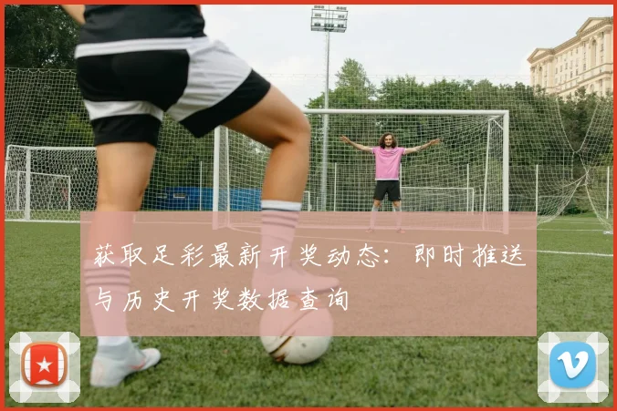 获取足彩最新开奖动态：即时推送与历史开奖数据查询