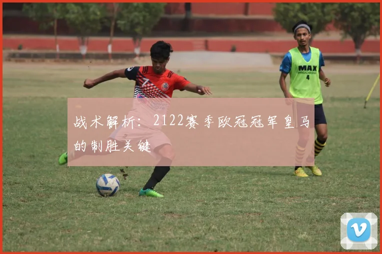 战术解析：2122赛季欧冠冠军皇马的制胜关键