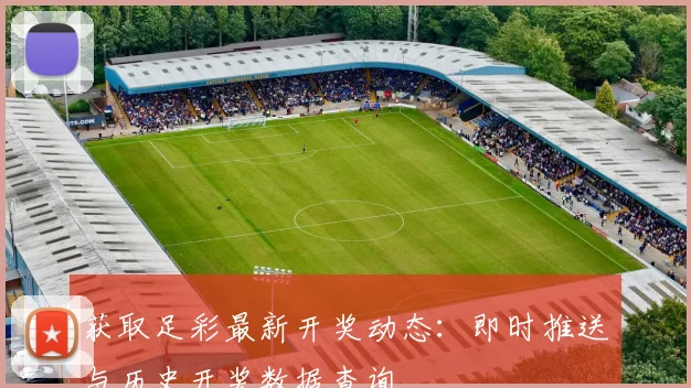 获取足彩最新开奖动态：即时推送与历史开奖数据查询