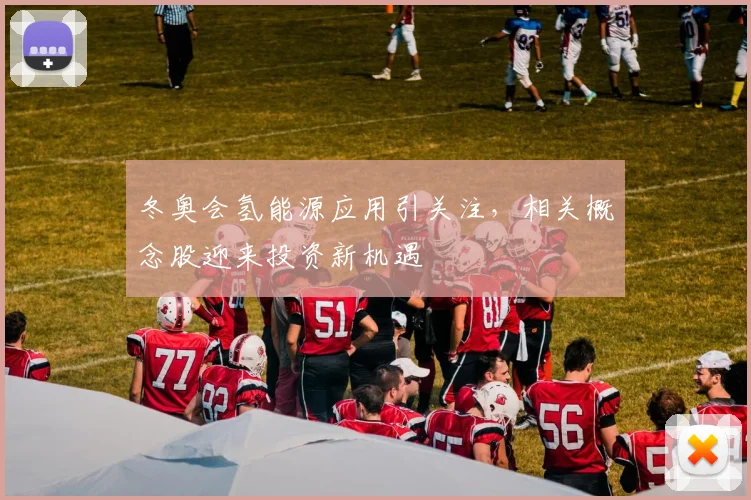 冬奥会氢能源应用引关注，相关概念股迎来投资新机遇