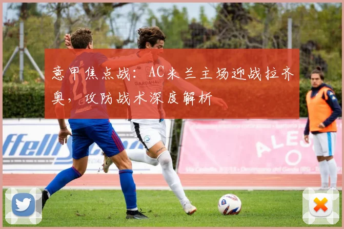 意甲焦点战：AC米兰主场迎战拉齐奥，攻防战术深度解析