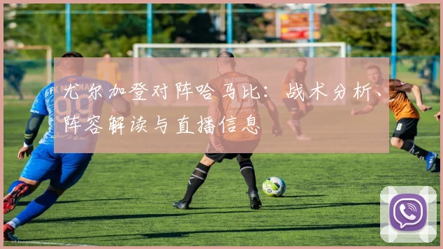 尤尔加登对阵哈马比：战术分析、阵容解读与直播信息