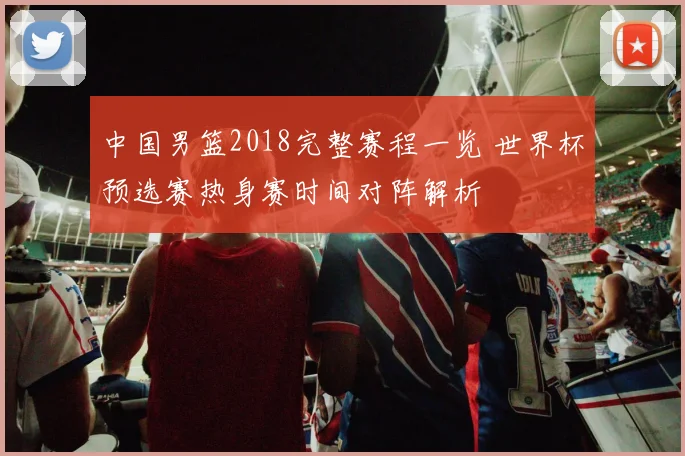 中国男篮2018完整赛程一览 世界杯预选赛热身赛时间对阵解析