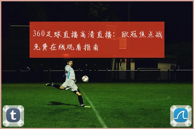 360足球直播高清直播：欧冠焦点战免费在线观看指南