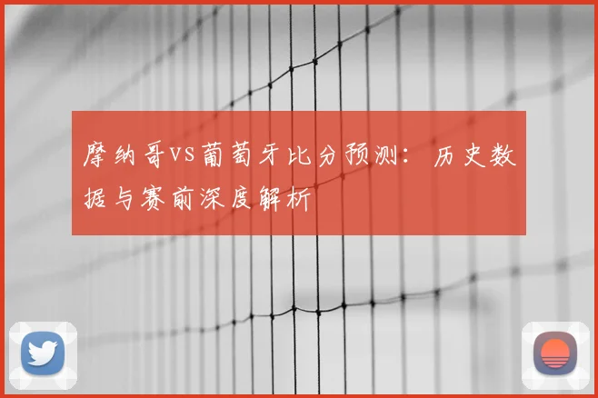 摩纳哥vs葡萄牙比分预测：历史数据与赛前深度解析