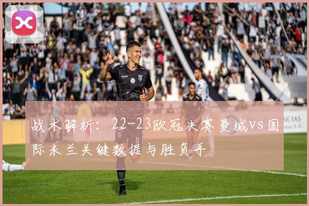 战术解析：22-23欧冠决赛曼城vs国际米兰关键数据与胜负手
