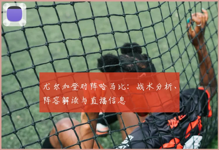 尤尔加登对阵哈马比：战术分析、阵容解读与直播信息
