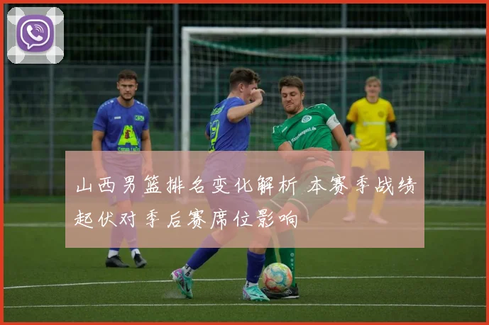 山西男篮排名变化解析 本赛季战绩起伏对季后赛席位影响