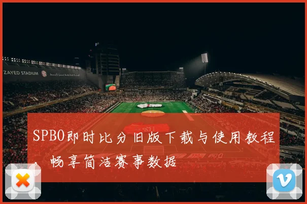 SPBO即时比分旧版下载与使用教程，畅享简洁赛事数据