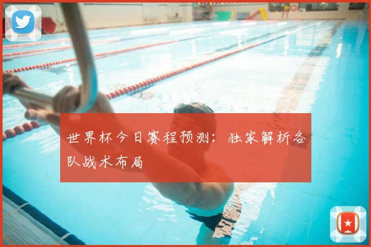 世界杯今日赛程预测：独家解析各队战术布局