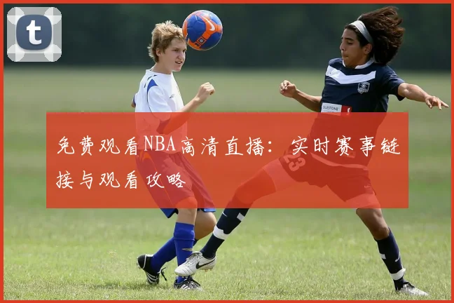 免费观看NBA高清直播：实时赛事链接与观看攻略