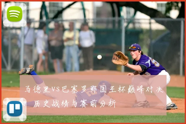 马德里vs巴塞罗那国王杯巅峰对决：历史战绩与赛前分析