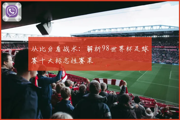从比分看战术：解析98世界杯足球赛十大标志性赛果
