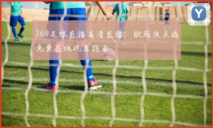 360足球直播高清直播：欧冠焦点战免费在线观看指南