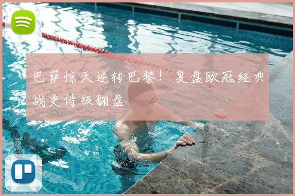 巴萨惊天逆转巴黎！复盘欧冠经典战史诗级翻盘