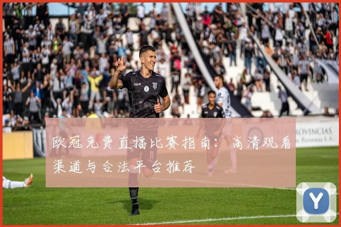 欧冠免费直播比赛指南：高清观看渠道与合法平台推荐
