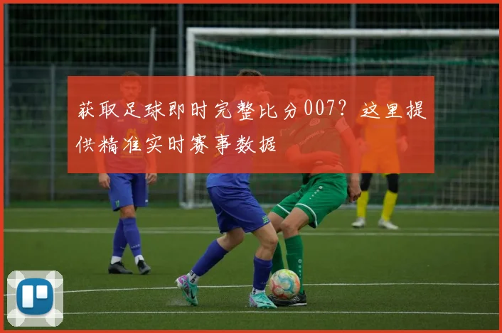 获取足球即时完整比分007？这里提供精准实时赛事数据