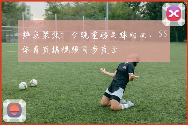 热点聚焦：今晚重磅足球对决，55体育直播视频同步直击