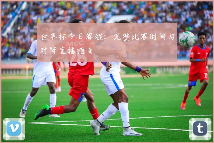 世界杯今日赛程：完整比赛时间与对阵直播指南