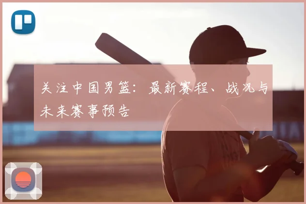 关注中国男篮：最新赛程、战况与未来赛事预告