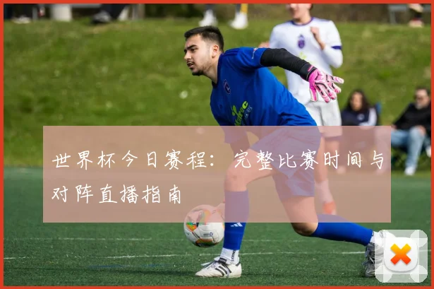 世界杯今日赛程：完整比赛时间与对阵直播指南