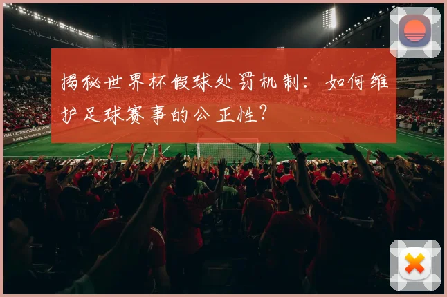 揭秘世界杯假球处罚机制:如何维护足球赛事的公正性?