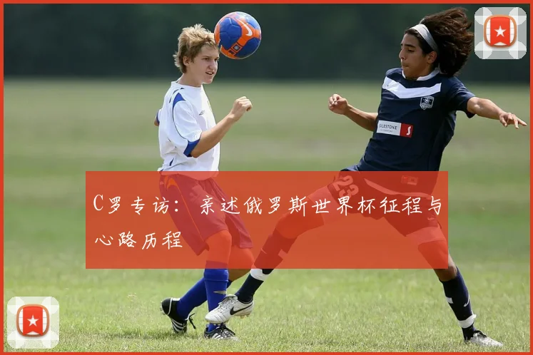 C罗专访:亲述俄罗斯世界杯征程与心路历程