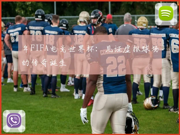 年FIFA电竞世界杯：见证虚拟球场的传奇诞生