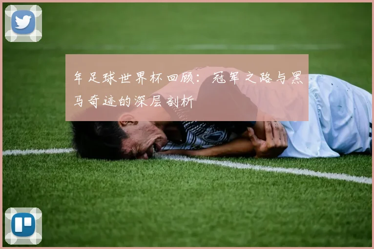 年足球世界杯回顾:冠军之路与黑马奇迹的深层剖析