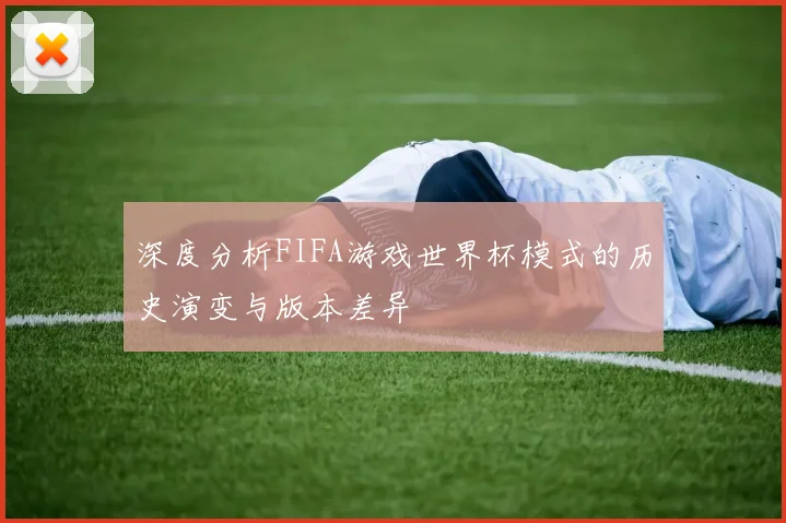 深度分析FIFA游戏世界杯模式的历史演变与版本差异