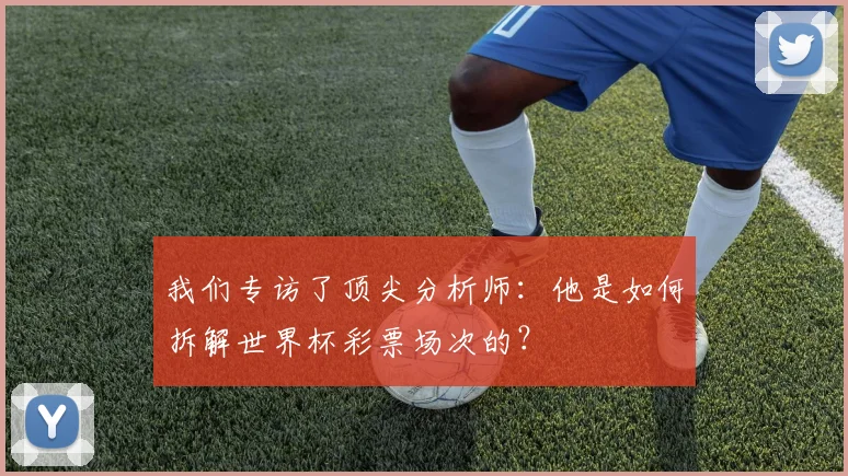 我们专访了顶尖分析师:他是如何拆解世界杯彩票场次的?