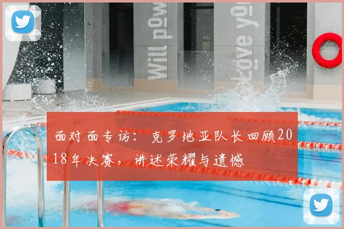 面对面专访：克罗地亚队长回顾2018年决赛，讲述荣耀与遗憾