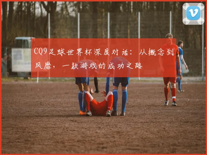 CQ9足球世界杯深度对话:从概念到风靡,一款游戏的成功之路