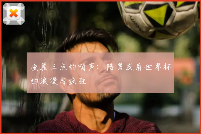 凌晨三点的哨声：陪男友看世界杯的浪漫与疯狂