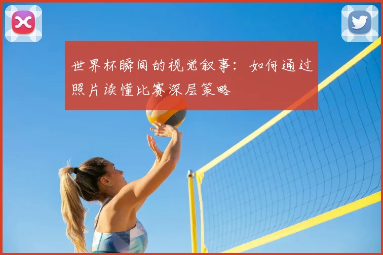 世界杯瞬间的视觉叙事：如何通过照片读懂比赛深层策略