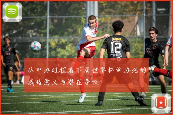 从申办过程看下届世界杯举办地的战略意义与潜在争议