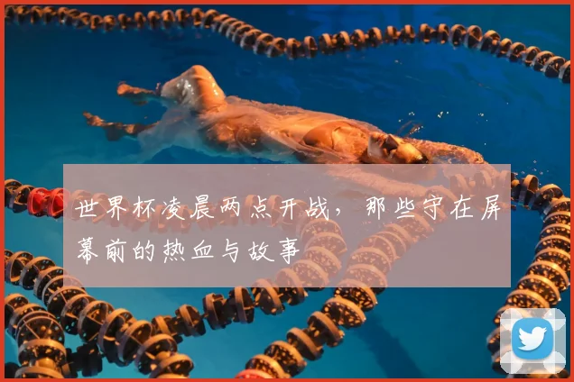 世界杯凌晨两点开战,那些守在屏幕前的热血与故事