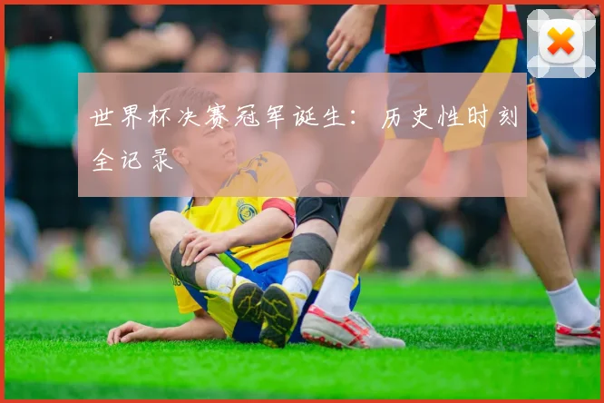 世界杯决赛冠军诞生:历史性时刻全记录