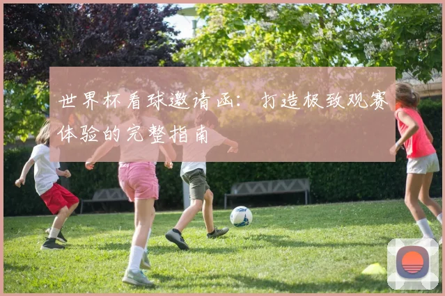 世界杯看球邀请函:打造极致观赛体验的完整指南