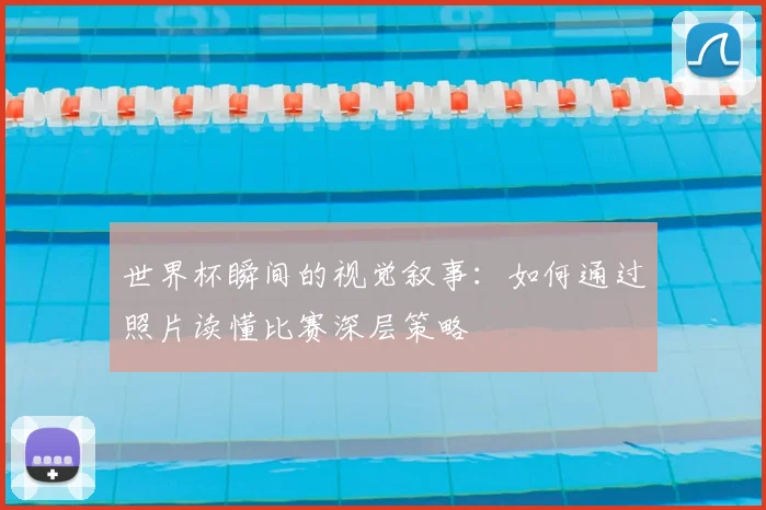 世界杯瞬间的视觉叙事：如何通过照片读懂比赛深层策略