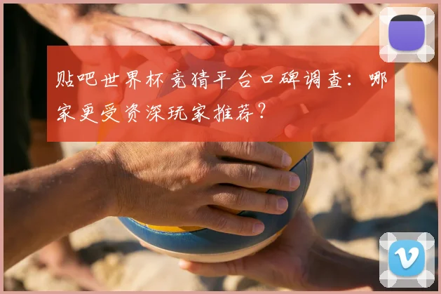 贴吧世界杯竞猜平台口碑调查:哪家更受资深玩家推荐?