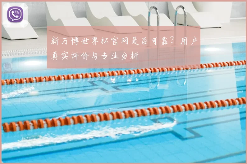 新万博世界杯官网是否可靠？用户真实评价与专业分析