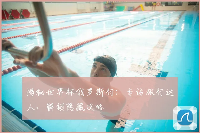 揭秘世界杯俄罗斯行：专访旅行达人，解锁隐藏攻略