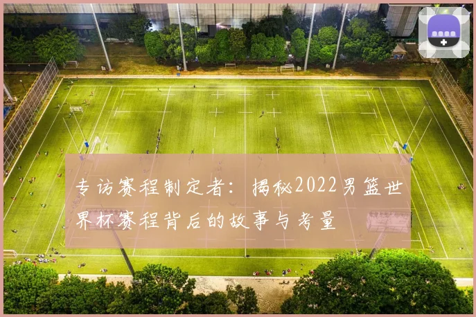 专访赛程制定者：揭秘2022男篮世界杯赛程背后的故事与考量