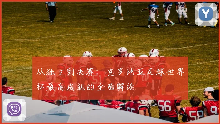 从独立到决赛：克罗地亚足球世界杯最高成就的全面解读
