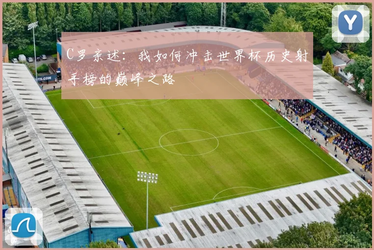 C罗亲述:我如何冲击世界杯历史射手榜的巅峰之路